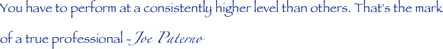 You have to perform at a consistently higher level than others. That's the mark of a true professional -Joe Paterno